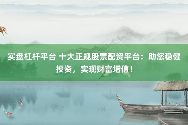 实盘杠杆平台 十大正规股票配资平台：助您稳健投资，实现财富增值！