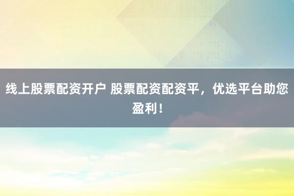 线上股票配资开户 股票配资配资平，优选平台助您盈利！