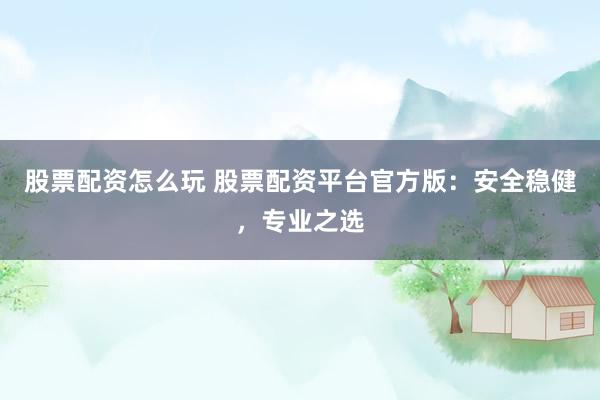 股票配资怎么玩 股票配资平台官方版：安全稳健，专业之选