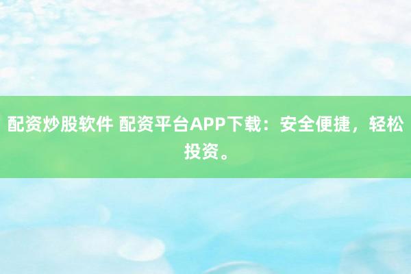 配资炒股软件 配资平台APP下载：安全便捷，轻松投资。