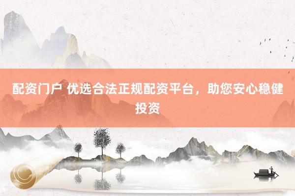配资门户 优选合法正规配资平台，助您安心稳健投资