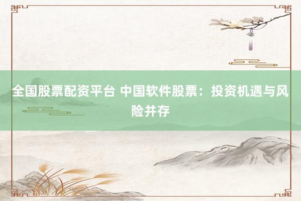 全国股票配资平台 中国软件股票：投资机遇与风险并存