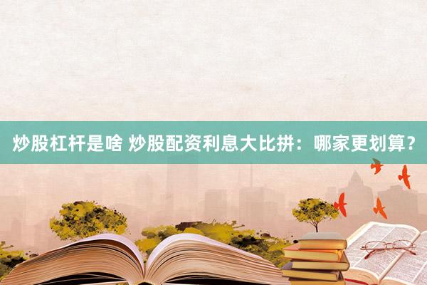 炒股杠杆是啥 炒股配资利息大比拼：哪家更划算？