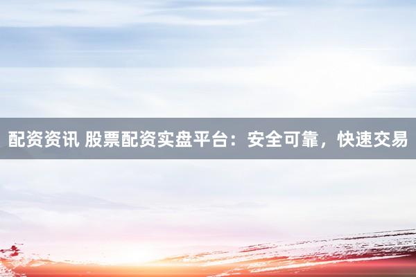 配资资讯 股票配资实盘平台：安全可靠，快速交易