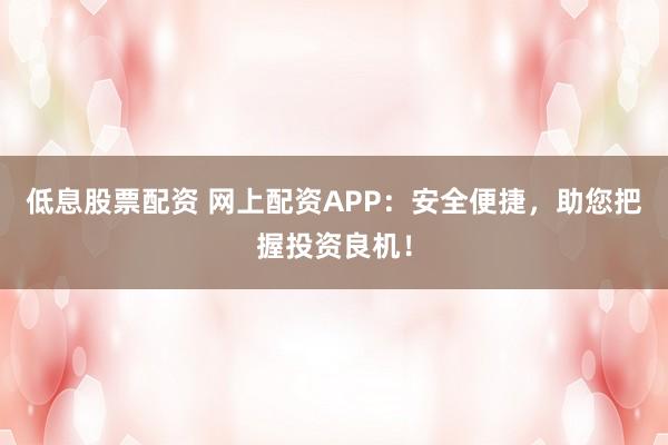 低息股票配资 网上配资APP：安全便捷，助您把握投资良机！