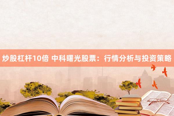 炒股杠杆10倍 中科曙光股票：行情分析与投资策略