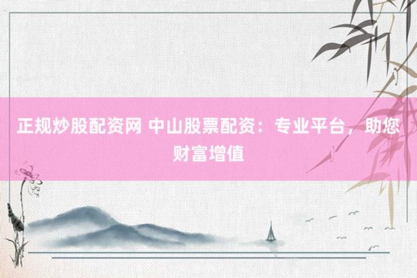 正规炒股配资网 中山股票配资：专业平台，助您财富增值