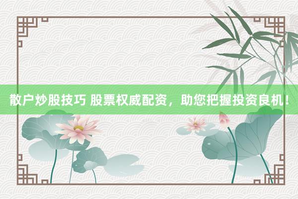 散户炒股技巧 股票权威配资，助您把握投资良机！