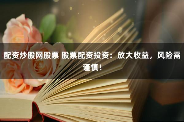 配资炒股网股票 股票配资投资:放大收益,风险需谨慎!
