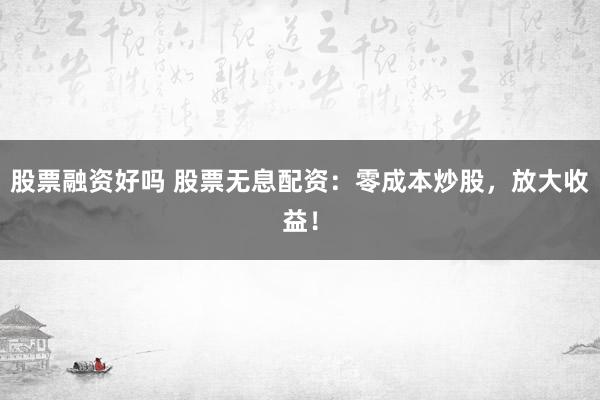 股票融资好吗 股票无息配资：零成本炒股，放大收益！