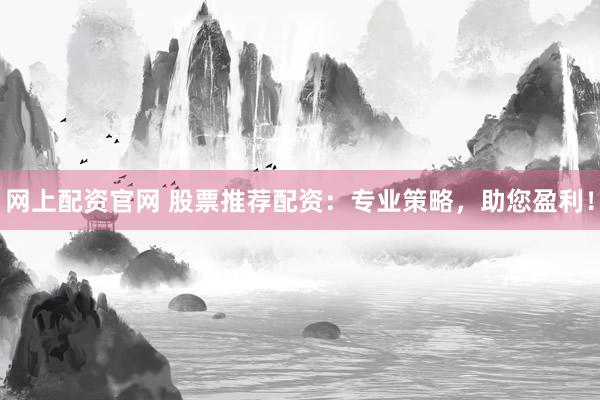 网上配资官网 股票推荐配资：专业策略，助您盈利！