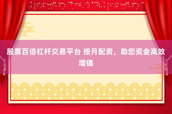 股票百倍杠杆交易平台 按月配资,助您资金高效增值