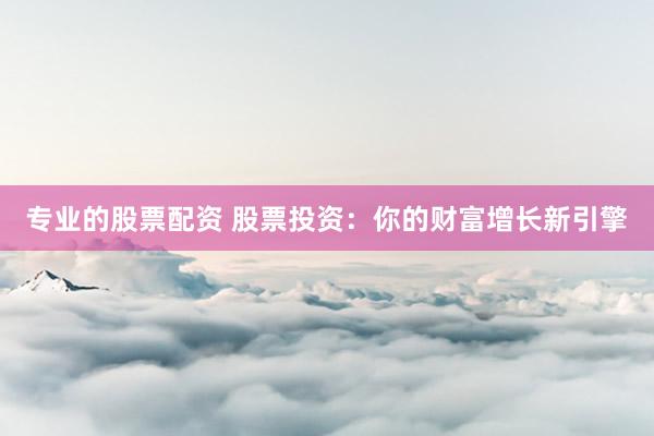 专业的股票配资 股票投资：你的财富增长新引擎