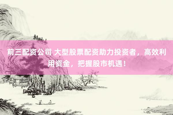 前三配资公司 大型股票配资助力投资者,高效利用资金,把握股市机遇!