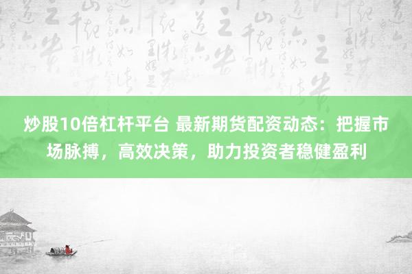 炒股10倍杠杆平台 最新期货配资动态:把握市场脉搏,高效决策,助力投资者稳健盈利