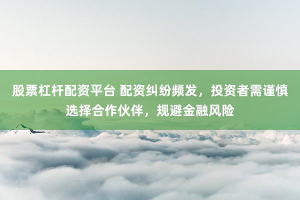 股票杠杆配资平台 配资纠纷频发，投资者需谨慎选择合作伙伴，规避金融风险