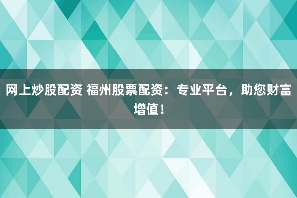 网上炒股配资 福州股票配资:专业平台,助您财富增值!