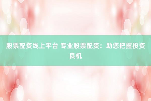 股票配资线上平台 专业股票配资：助您把握投资良机