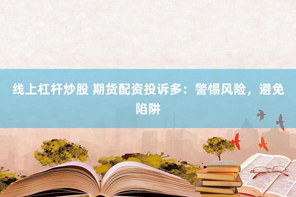线上杠杆炒股 期货配资投诉多:警惕风险,避免陷阱