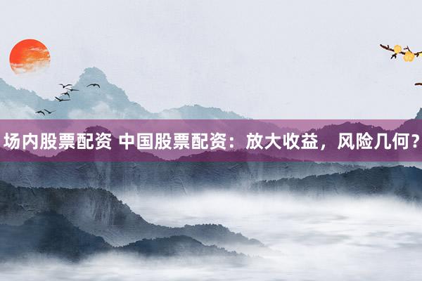 场内股票配资 中国股票配资:放大收益,风险几何?