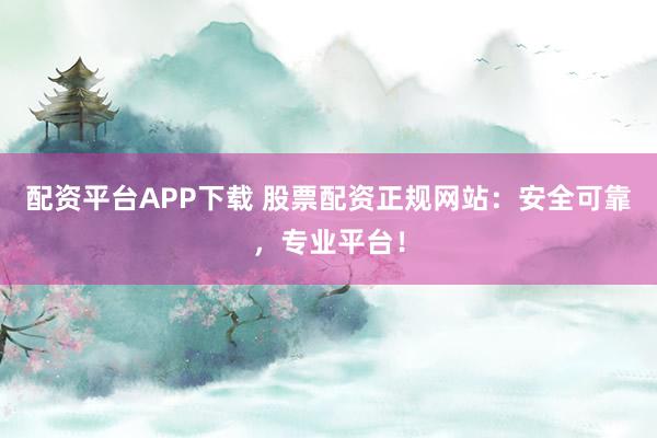 配资平台APP下载 股票配资正规网站：安全可靠，专业平台！