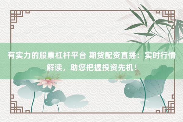 有实力的股票杠杆平台 期货配资直播：实时行情解读，助您把握投资先机！