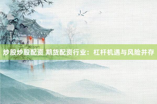炒股炒股配资 期货配资行业:杠杆机遇与风险并存