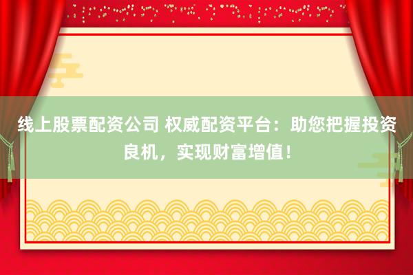 线上股票配资公司 权威配资平台:助您把握投资良机,实现财富增值!