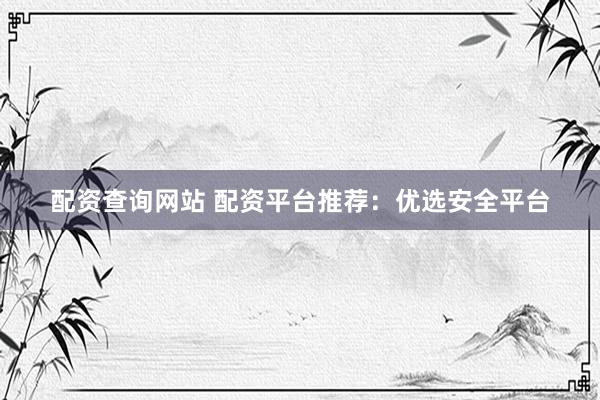 配资查询网站 配资平台推荐:优选安全平台