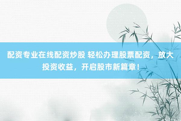 配资专业在线配资炒股 轻松办理股票配资，放大投资收益，开启股市新篇章！