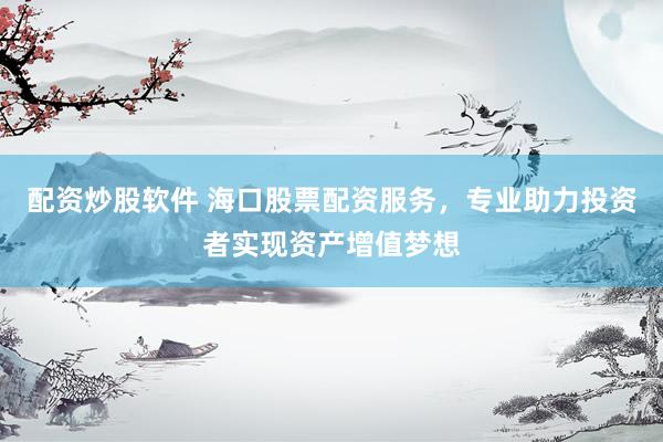 配资炒股软件 海口股票配资服务,专业助力投资者实现资产增值梦想