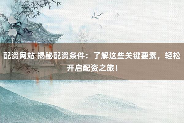 配资网站 揭秘配资条件：了解这些关键要素，轻松开启配资之旅！