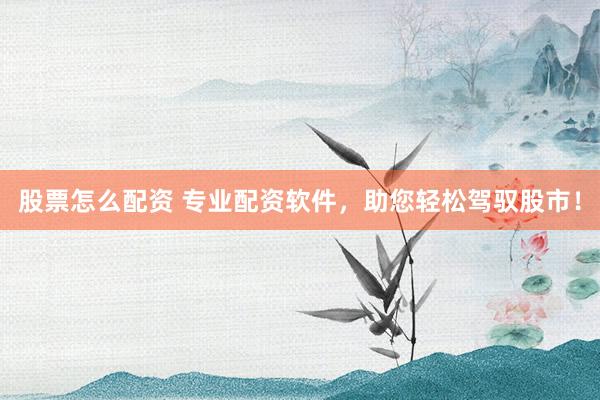 股票怎么配资 专业配资软件，助您轻松驾驭股市！