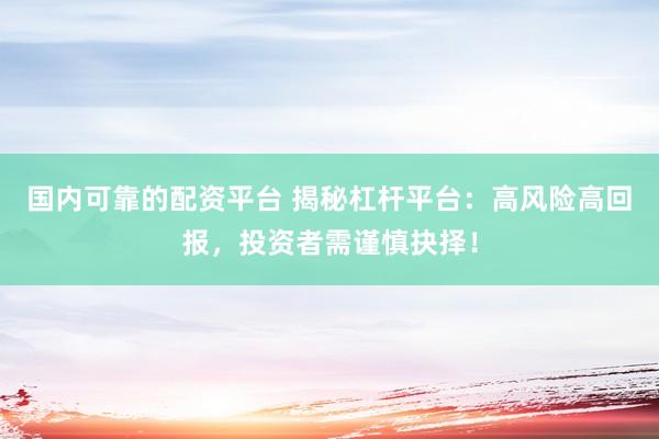 国内可靠的配资平台 揭秘杠杆平台:高风险高回报,投资者需谨慎抉择!