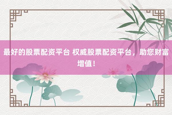 最好的股票配资平台 权威股票配资平台,助您财富增值!