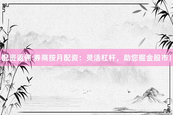 配资返佣 券商按月配资：灵活杠杆，助您掘金股市！