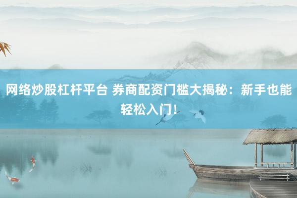 网络炒股杠杆平台 券商配资门槛大揭秘：新手也能轻松入门！