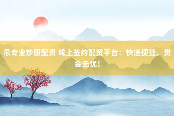 最专业炒股配资 线上签约配资平台：快速便捷，资金无忧！