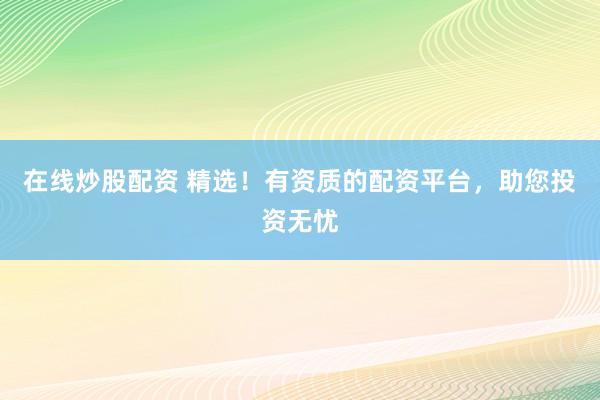 在线炒股配资 精选！有资质的配资平台，助您投资无忧