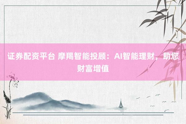 证券配资平台 摩羯智能投顾：AI智能理财，助您财富增值