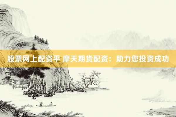 股票网上配资平 摩天期货配资：助力您投资成功