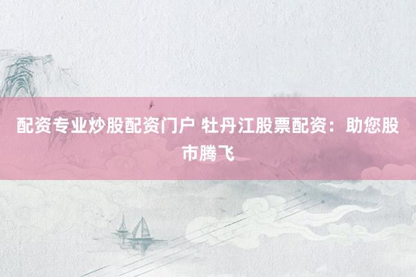 配资专业炒股配资门户 牡丹江股票配资：助您股市腾飞