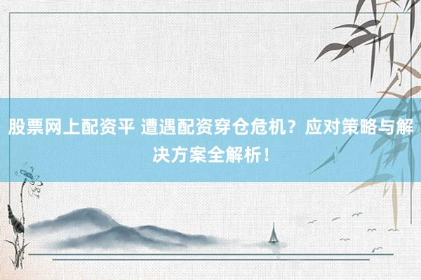 股票网上配资平 遭遇配资穿仓危机？应对策略与解决方案全解析！