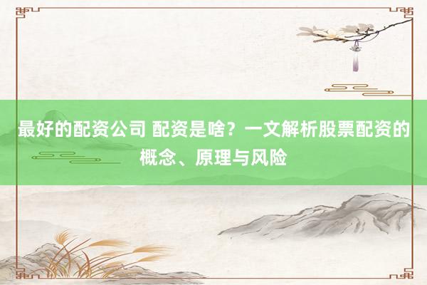 最好的配资公司 配资是啥？一文解析股票配资的概念、原理与风险