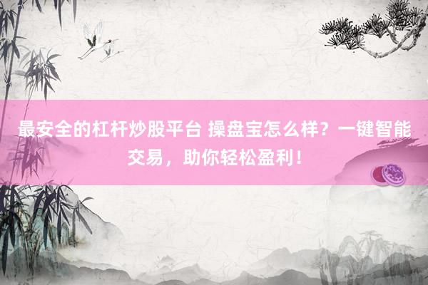 最安全的杠杆炒股平台 操盘宝怎么样？一键智能交易，助你轻松盈利！