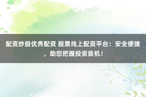 配资炒股优秀配资 股票线上配资平台：安全便捷，助您把握投资良机！