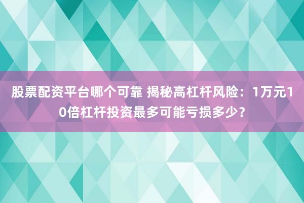 股票配资平台哪个可靠 揭秘高杠杆风险：1万元10倍杠杆投资最多可能亏损多少？