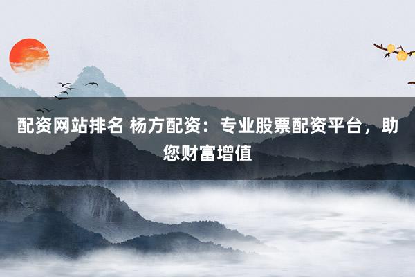 配资网站排名 杨方配资：专业股票配资平台，助您财富增值
