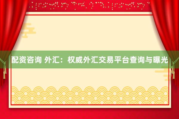 配资咨询 外汇：权威外汇交易平台查询与曝光