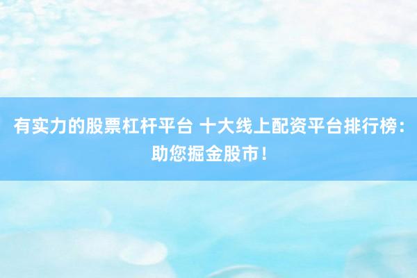 有实力的股票杠杆平台 十大线上配资平台排行榜：助您掘金股市！